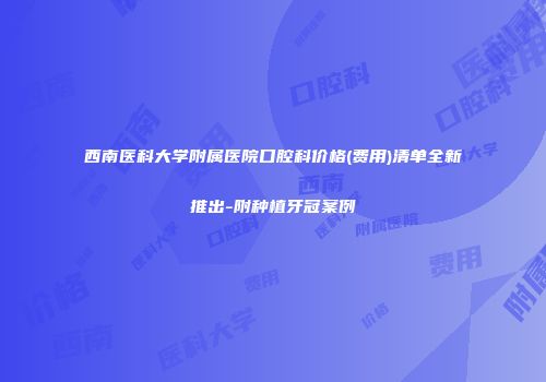 西南医科大学附属医院口腔科价格(费用)清单全新推出-附种植牙冠案例