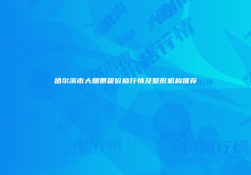 哈尔滨市大腿侧吸价格行情及整形机构推荐
