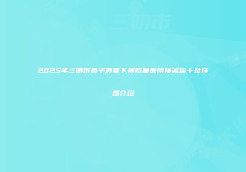 2025年三明市鼻子假体下滑修复医院排名前十及详细介绍
