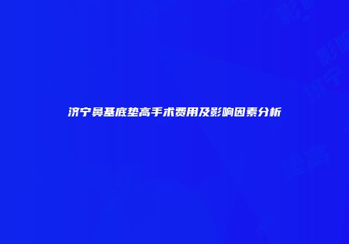 济宁鼻基底垫高手术费用及影响因素分析
