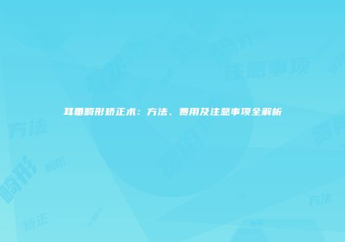 耳垂畸形矫正术：方法、费用及注意事项全解析