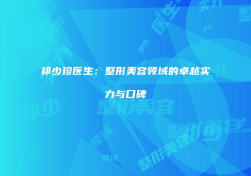 祁少珍医生：整形美容领域的卓越实力与口碑