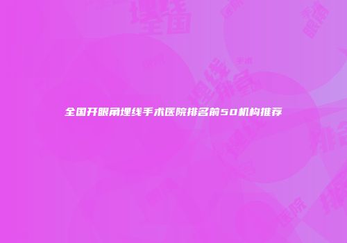 全国开眼角埋线手术医院排名前50机构推荐