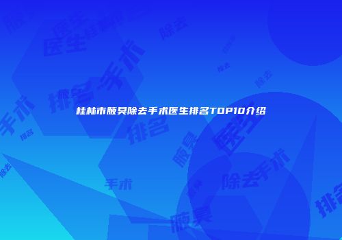 桂林市腋臭除去手术医生排名TOP10介绍