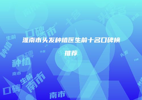淮南市头发种植医生前十名口碑榜推荐