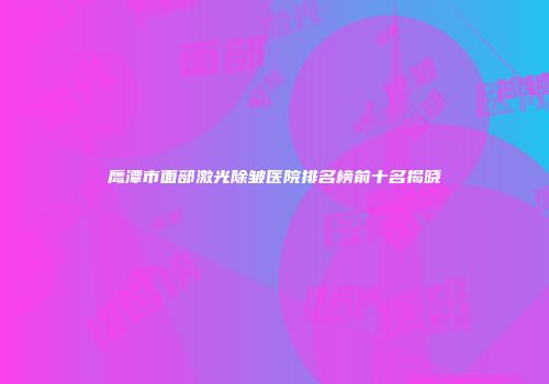 鹰潭市面部激光除皱医院排名榜前十名揭晓