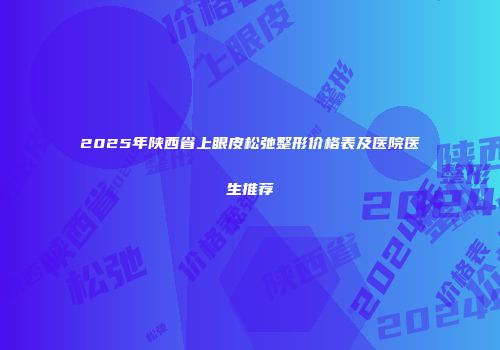 2025年陕西省上眼皮松弛整形价格表及医院医生推荐