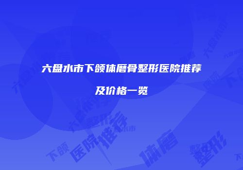 六盘水市下颌体磨骨整形医院推荐及价格一览
