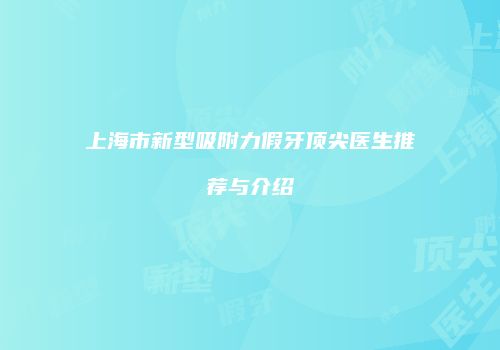 上海市新型吸附力假牙顶尖医生推荐与介绍