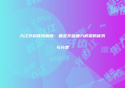 九江牙科医院解析：固定牙齿增力桥架的优势与分类