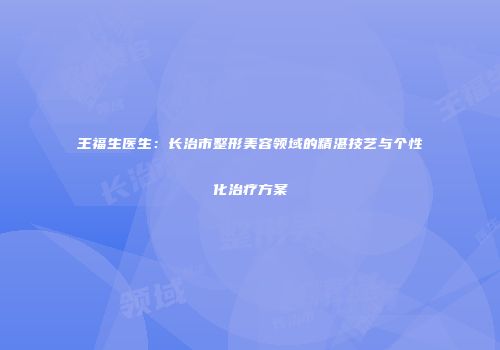 王福生医生：长治市整形美容领域的精湛技艺与个性化治疗方案