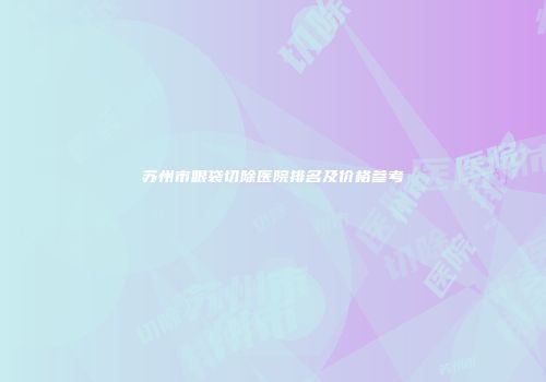 苏州市眼袋切除医院排名及价格参考