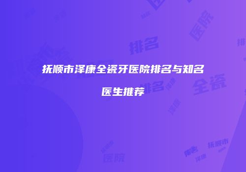 抚顺市泽康全瓷牙医院排名与知名医生推荐