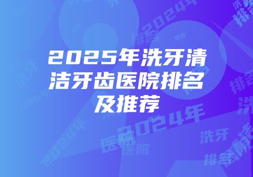2025年洗牙清洁牙齿医院排名及推荐