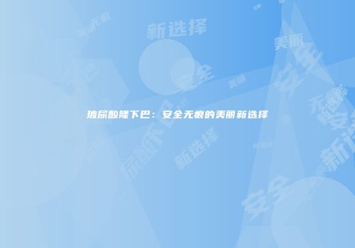 玻尿酸隆下巴：安全无痕的美丽新选择
