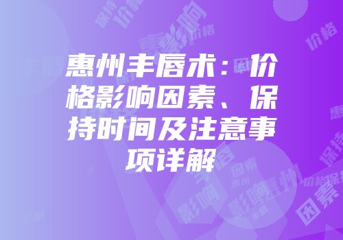 惠州丰唇术：价格影响因素、保持时间及注意事项详解