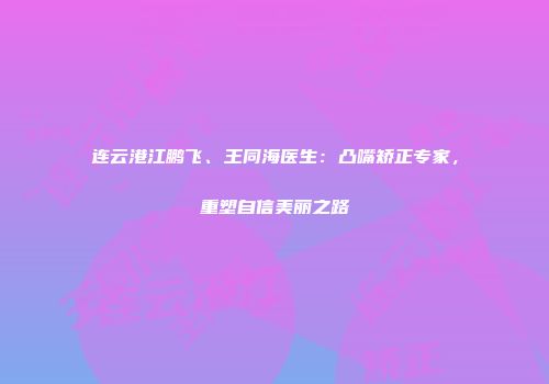 连云港江鹏飞、王同海医生：凸嘴矫正专家，重塑自信美丽之路