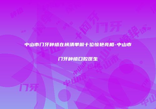 中山市门牙种植在榜清单前十位惊艳亮相-中山市门牙种植口腔医生