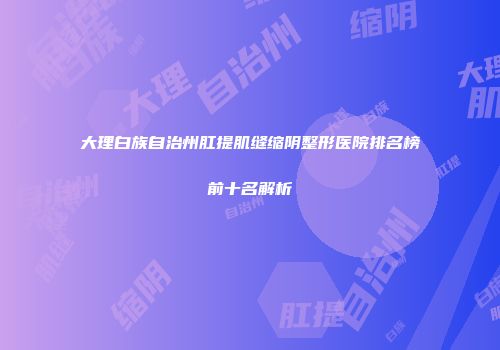 大理白族自治州肛提肌缝缩阴整形医院排名榜前十名解析