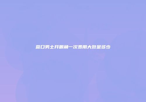 营口男士开眼角一次费用大致是多少