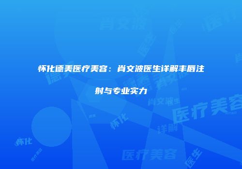怀化德美医疗美容：肖文波医生详解丰唇注射与专业实力