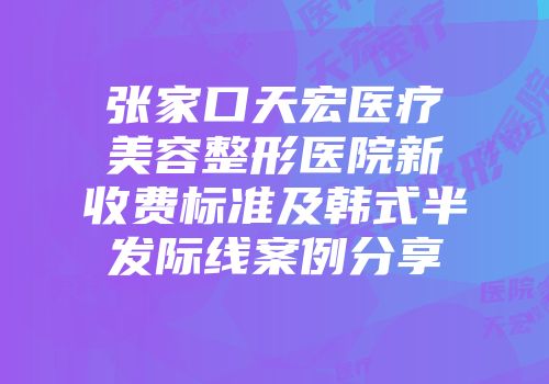 张家口天宏医疗美容整形医院新收费标准及韩式半发际线案例分享