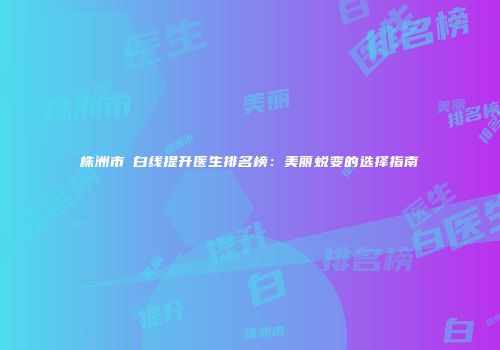 株洲市疍白线提升医生排名榜：美丽蜕变的选择指南