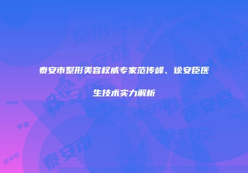泰安市整形美容权威专家范传峰、徐安臣医生技术实力解析