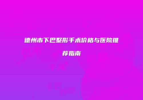 德州市下巴整形手术价格与医院推荐指南