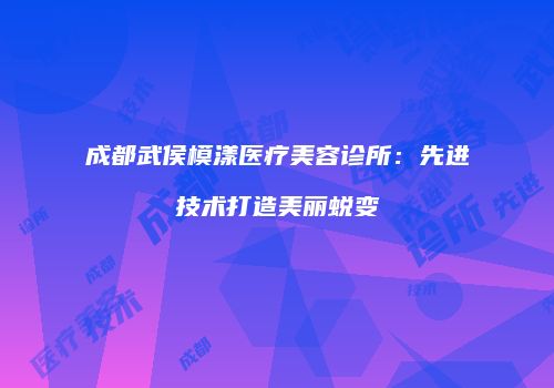 成都武侯模漾医疗美容诊所：先进技术打造美丽蜕变