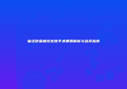 宿迁卧蚕皱纹去除手术费用解析与选择指南