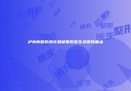 泸州市脂肪填充鼻部整形医生及医院盘点