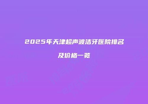 2025年天津超声波洁牙医院排名及价格一览