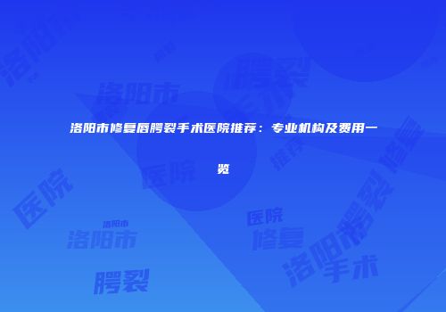 洛阳市修复唇腭裂手术医院推荐：专业机构及费用一览