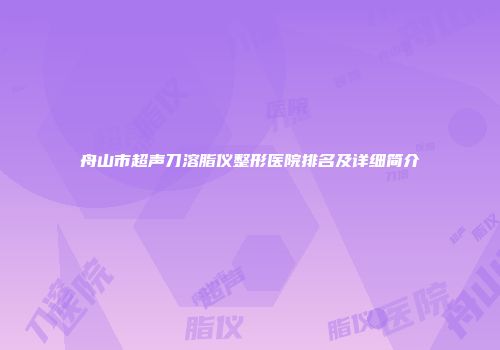 舟山市超声刀溶脂仪整形医院排名及详细简介