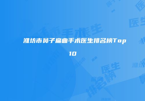 潍坊市鼻子扁曲手术医生排名榜Top10