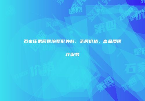石家庄第四医院整形外科：亲民价格，高品质医疗服务
