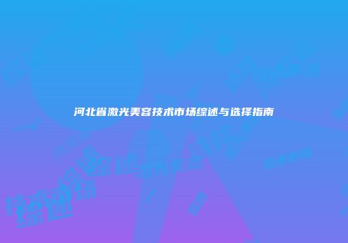 河北省激光美容技术市场综述与选择指南