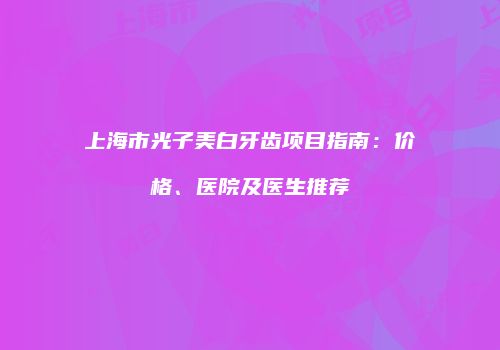 上海市光子美白牙齿项目指南：价格、医院及医生推荐