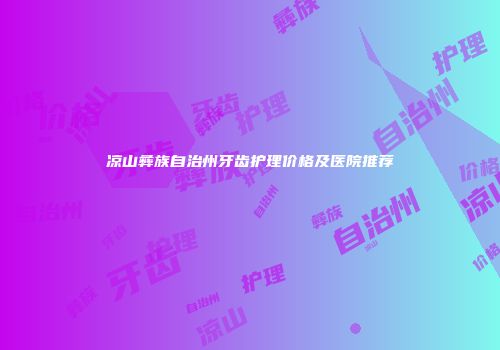 凉山彝族自治州牙齿护理价格及医院推荐