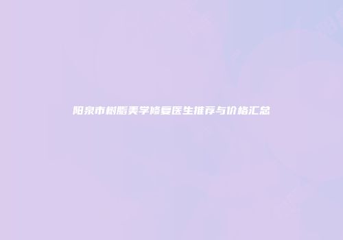 阳泉市树脂美学修复医生推荐与价格汇总