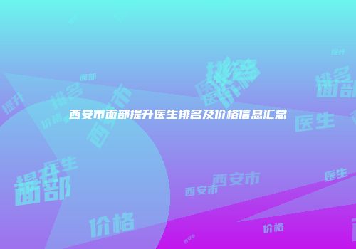 西安市面部提升医生排名及价格信息汇总