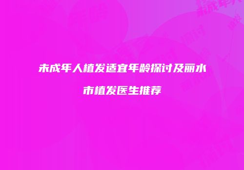 未成年人植发适宜年龄探讨及丽水市植发医生推荐
