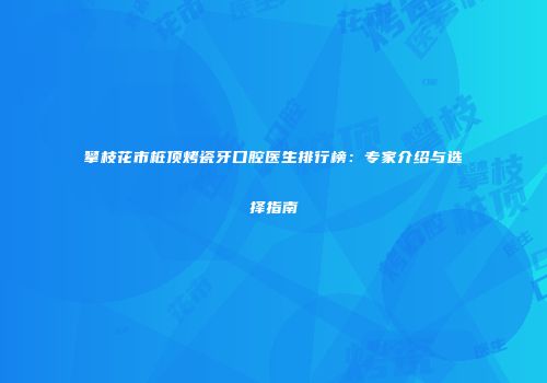 攀枝花市桩顶烤瓷牙口腔医生排行榜：专家介绍与选择指南