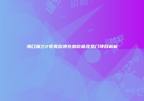 海口瑞兰2号美容填充物价格及热门项目解析