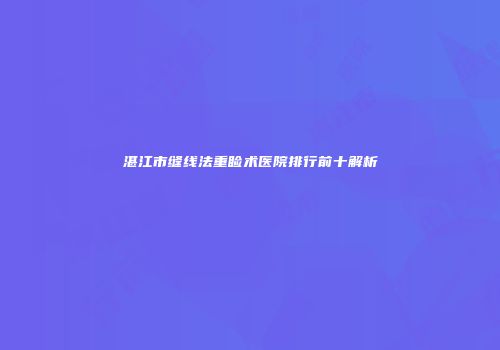 湛江市缝线法重睑术医院排行前十解析