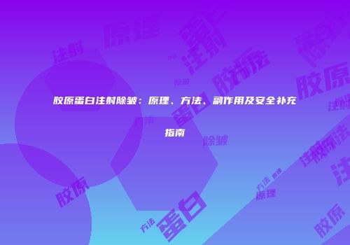 胶原蛋白注射除皱：原理、方法、副作用及安全补充指南