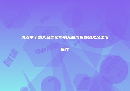 武汉市丰额头自体脂肪填充整形价格曝光及医院推荐