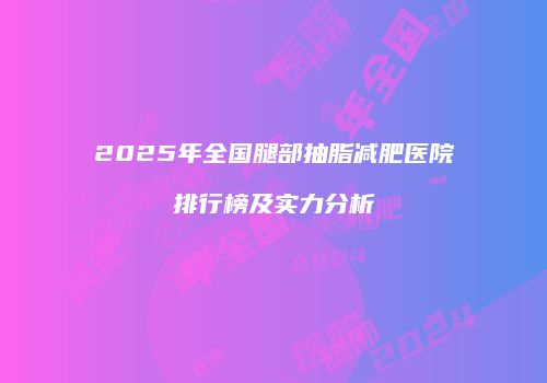 2025年全国腿部抽脂减肥医院排行榜及实力分析