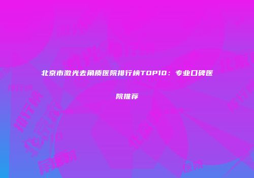 北京市激光去角质医院排行榜TOP10：专业口碑医院推荐